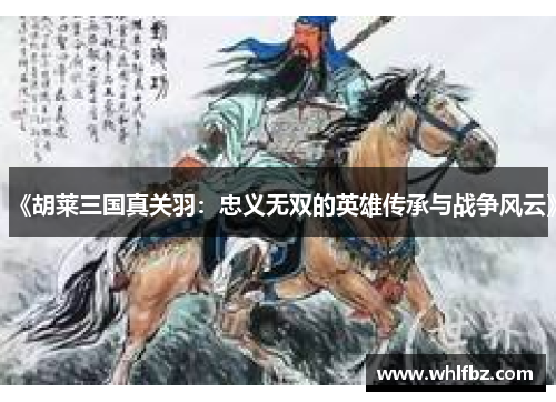 《胡莱三国真关羽：忠义无双的英雄传承与战争风云》