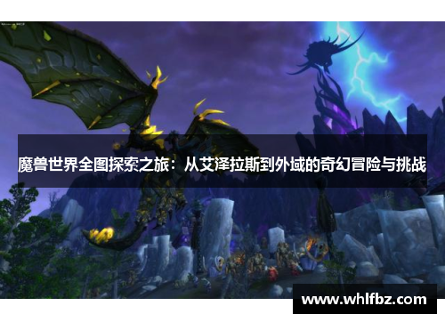 魔兽世界全图探索之旅：从艾泽拉斯到外域的奇幻冒险与挑战