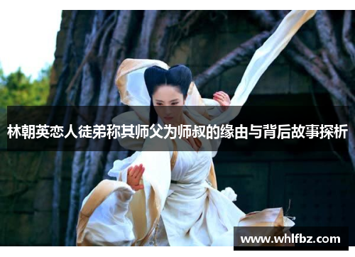 林朝英恋人徒弟称其师父为师叔的缘由与背后故事探析